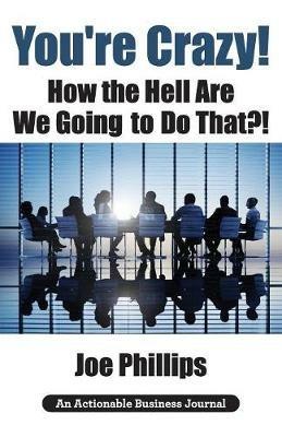 You're Crazy! How the Hell Are We Going to Do That?!: What Leaders Need to Do to Be Successful and Get Their People Fully Engaged and Fully Committed - Joe Phillips - cover