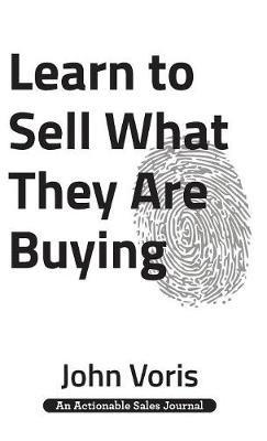 Learn to Sell What They Are Buying: Discover the Authentic Motivations of Your Prospects - John Voris - cover