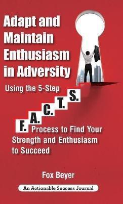 Adapt And Maintain Enthusiasm In Adversity: Using The 5-Step F.A.C.TS. Process To Find Your Strength And Enthusiasm To Succeed - Fox Beyer - cover