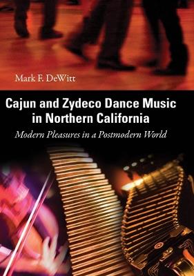 Cajun and Zydeco Dance Music in Northern California: Modern Pleasures in a Postmodern World - Mark F. DeWitt - cover