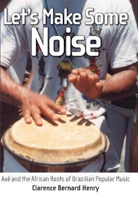 Let's Make Some Noise: Axe and the African Roots of Brazilian Popular Music - Clarence Bernard Henry - cover
