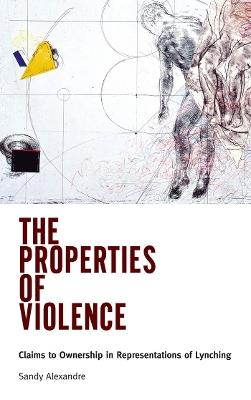 The Properties of Violence: Claims to Ownership in Representations of Lynching - Sandy Alexandre - cover