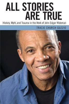 All Stories Are True: History, Myth, and Trauma in the Work of John Edgar Wideman - Tracie Church Guzzio - cover