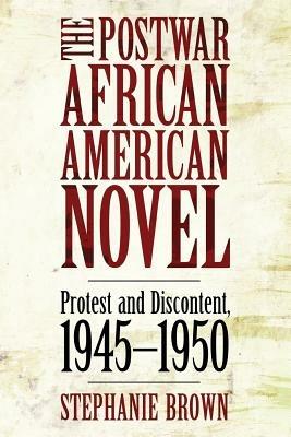 The Postwar African American Novel: Protest and Discontent, 1945-1950 - Stephanie Brown - cover