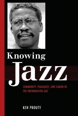 Knowing Jazz: Community, Pedagogy, and Canon in the Information Age - Ken Prouty - cover