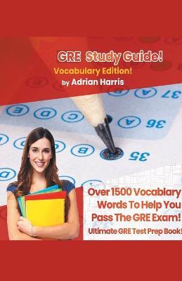 GRE Study Guide ! Vocabulary Edition! Contains Over 1500 Vocabulary Words To Help You Pass The GRE Exam! Ultimate Gre Test Prep Book! - Adrian Harris - cover
