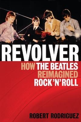 Revolver: How the Beatles Re-Imagined Rock 'n' Roll - Robert Rodriguez - cover