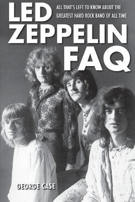 Led Zeppelin FAQ: All That's Left to Know About the Greatest Hard Rock Band of All Time - George Case - cover