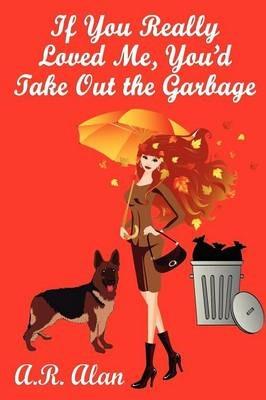 If You Really Loved Me, You'd Take Out the Garbage - A R Alan - cover