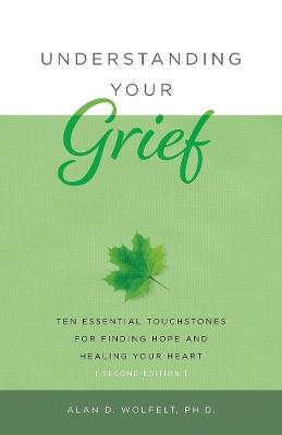 Understanding Your Grief: Ten Essential Touchstones for Finding Hope and Healing Your Heart - Alan Wolfelt - cover