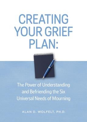 Creating Your Grief Plan: The Power of Understanding and Befriending the Six Universal Needs of Mourning - Alan Wolfelt,Alan D. Wolfelt - cover