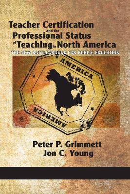 Teacher Certification and the Professional Status of Teaching in North America: The New Battleground for Public Education - Peter P. Grimmett,Jon C. Young,Claude Lessard - cover