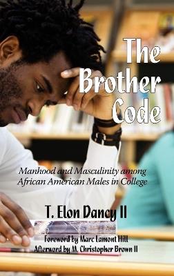 The Brother Code: Manhood and Masculinity among African American Men in College - T. Elon Dancy II - cover