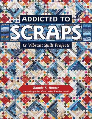 Addicted to Scraps: 12 Vibrant Quilt Projects - Bonnie K. Hunter - cover