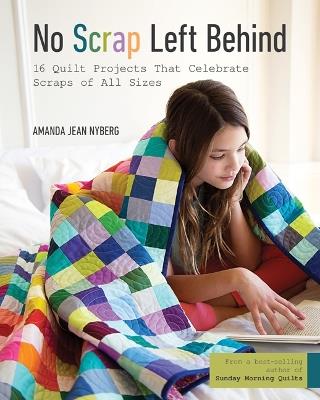 No Scrap Left Behind: 16 Quilt Projects That Celebrate Scraps of All Sizes - Amanda Jean Nyberg - cover