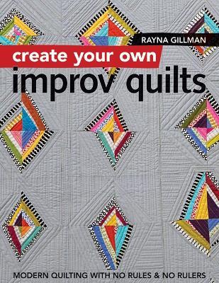Create Your own Improv Quilts: Modern Quilting with No Rules & No Rulers - Rayna Gillman - cover