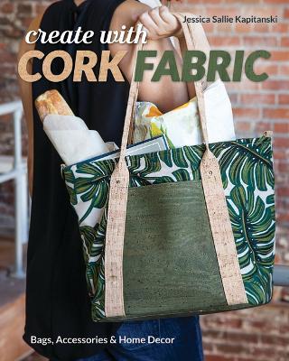 Create with Cork Fabric: Sew 17 Upscale Projects; Bags, Accessories & Home Decor - Jessica Sallie Kapitanski - cover