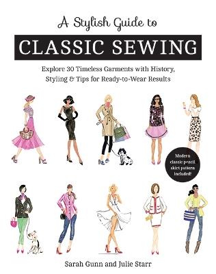 A Stylish Guide to Classic Sewing: Explore 30 Timeless Garments with History, Styling & Tips for Ready-to-Wear Results - Sarah Gunn,Julie Starr - cover