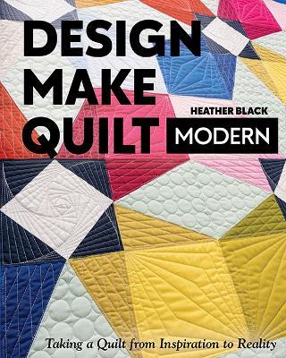 Design, Make, Quilt Modern: Taking a Quilt from Inspiration to Reality - Heather Black - cover