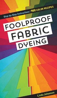 Foolproof Fabric Dyeing: 900 Colors Recipes, Step-by-Step Instructions - Linda Johansen - cover