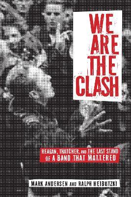 We Are The Clash: Reagan, Thatcher, and the Last Stand of a Band That Mattered - Mark Andersen,Ralph Heibutzki - cover