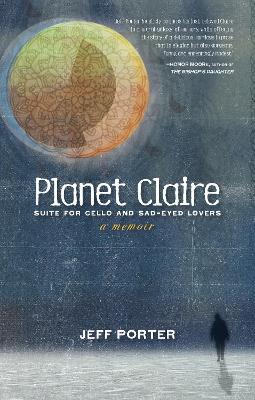 Planet Claire: Suite for Cello and Sad-Eyed Lovers - A Memoir - Jeff Porter - cover