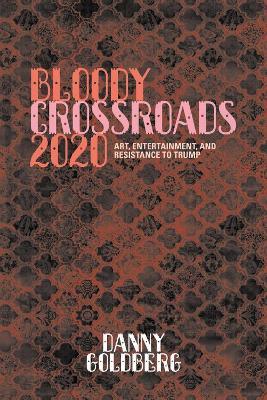 Bloody Crossroads 2020: Art, Entertainment, and Resistance to Trump - Danny Goldberg - cover
