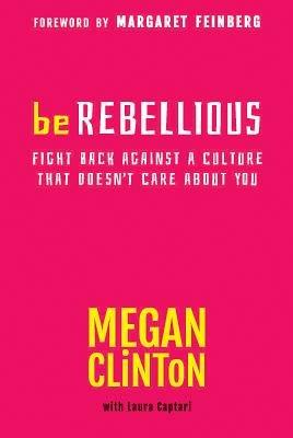 BE REBELLIOUS: Fight Back Against a Culture that Doesn't Care About You - Megan Clinton - cover