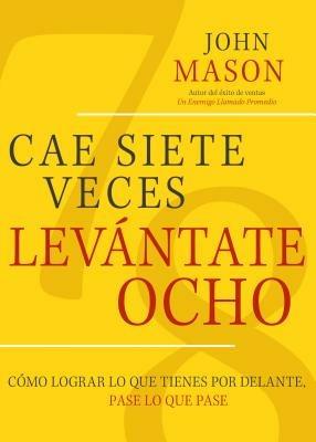 CAE SIETE VECES, LEVANTATE OCHO: Como Lograr lo que Tienes por Delante, Pase lo que Pase - John Mason - cover