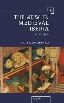 The Jew in Medieval Iberia, 1100-1500 - Jonathan Ray - cover