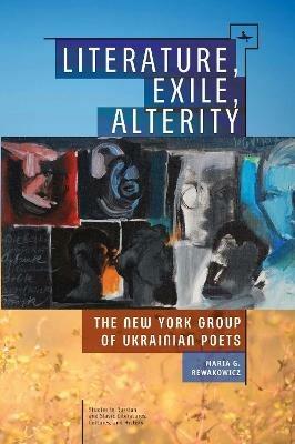 Literature, Exile, Alterity: The New York Group of Ukrainian Poets - Maria G. Rewakowicz - cover