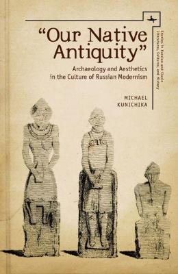 Our Native Antiquity: Archaeology and Aesthetics in the Culture of Russian Modernism - Michael Kunichika - cover