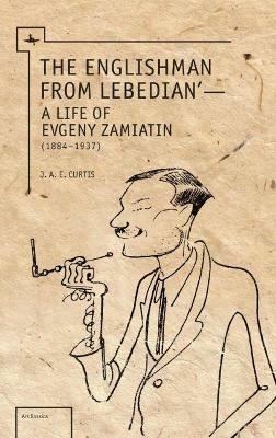The Englishman from Lebedian: A Life of Evgeny Zamiatin - J. A. E. Curtis - cover