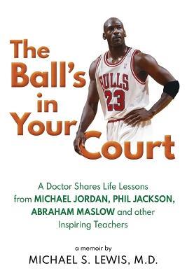 The Ball s in Your Court A Doctor Shares Life Lessons from Michael Jordan Phil Jackson Abraham Maslowand Other Inspiring Teachers