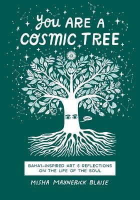 You Are a Cosmic Tree: Baha'i-Inspired Art & Reflections on the Life of the Soul - Misha Maynerick Blaise - cover