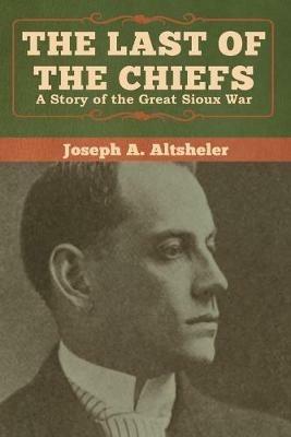 The Last of the Chiefs: A Story of the Great Sioux War - Joseph a Altsheler - cover