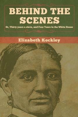 Behind the Scenes: Or, Thirty years a slave, and Four Years in the White House - Elizabeth Keckley - cover