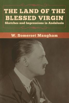 The Land of the Blessed Virgin: Sketches and Impressions in Andalusia - W Somerset Maugham - cover