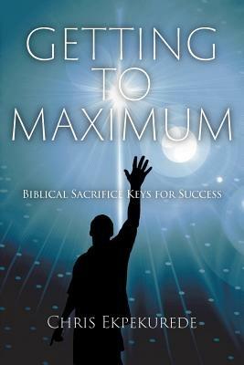 Getting to Maximum: Biblical Sacrifice Keys for Succes - Chris Ekpekurede - cover