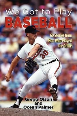 We Got to Play Baseball: 60 Stories from Men Who Played the Game - Gregg Olson,Ocean Palmer - cover