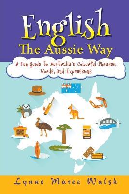 English, The Aussie Way: A Fun Guide to Australia's Colourful Phrases, Words, and Expressions - Lynne Maree Walsh - cover