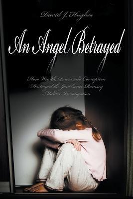 An Angel Betrayed: How Wealth, Power and Corruption Destroyed the JonBenet Ramsey Murder Investigation Contact and Publish Dav - David Hughes - cover