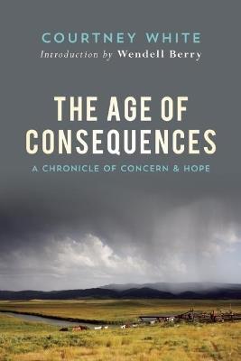 The Age of Consequences: A Chronicle of Concern and Hope - Courtney White,Wendell Berry - cover