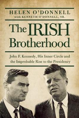 The Irish Brotherhood: John F. Kennedy, His Inner Circle, and the Improbable Rise to the Presidency - Helen O'donnell,Kenneth O'Donnell Sr. - cover
