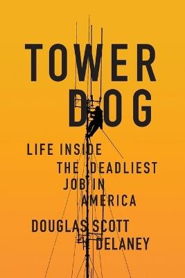 Tower Dog: Life Inside the Deadliest Job in America - Douglas Scott Delaney - cover