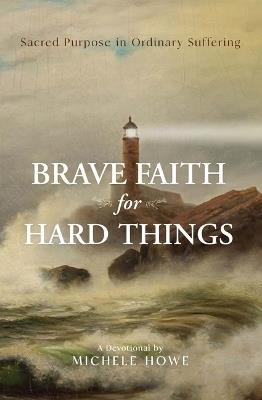 Brave Faith for Hard Things: Sacred Purpose in Ordinary Suffering - Michele Howe - cover