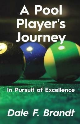 A Pool Player's Journey: In Pursuit of Excellence - Dale F Brandt - cover