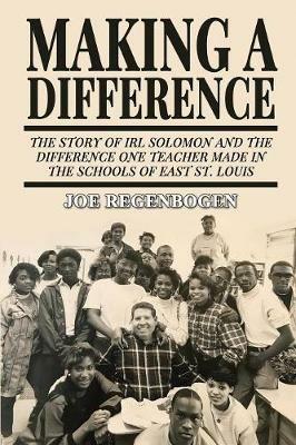 Making a Difference: The Story of Irl Solomon and the Difference One Teacher Made in the Schools of East St. Louis - Joe Regenbogen - cover