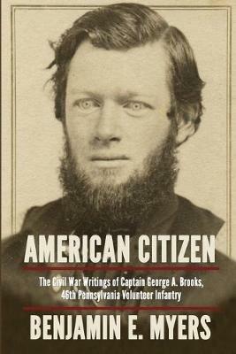 American Citizen: The Civil War Writings of Captain George A. Brooks, 46th Pennsylvania Volunteer Infantry - Benjamin E Myers - cover