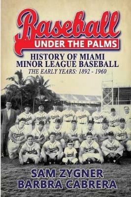 Baseball Under the Palms: The History of Miami Minor League Baseball - The Early Years 1892 - 1960 - Sam Zygner - cover
